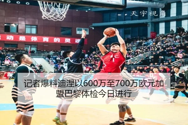 记者爆料迪涅以600万至700万欧元加盟巴黎体检今日进行