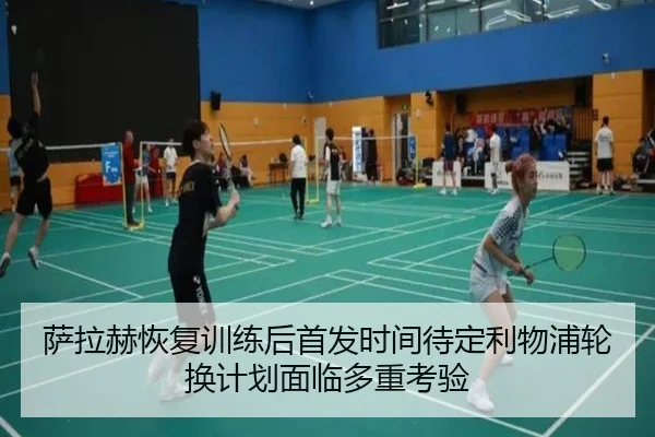 萨拉赫恢复训练后首发时间待定利物浦轮换计划面临多重考验
