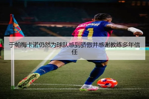 于帕梅卡诺仍然为球队感到骄傲并感谢教练多年信任